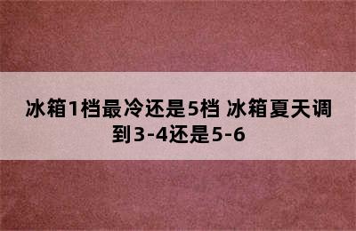 冰箱1档最冷还是5档 冰箱夏天调到3-4还是5-6